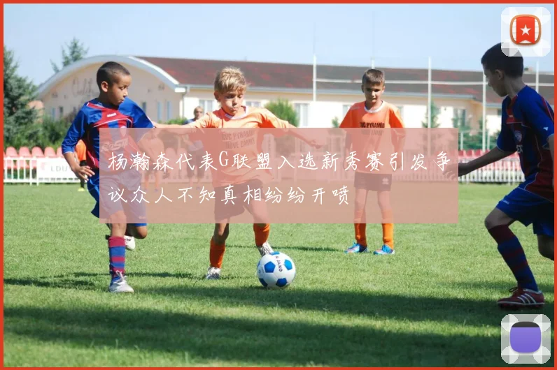 杨瀚森代表G联盟入选新秀赛引发争议众人不知真相纷纷开喷
