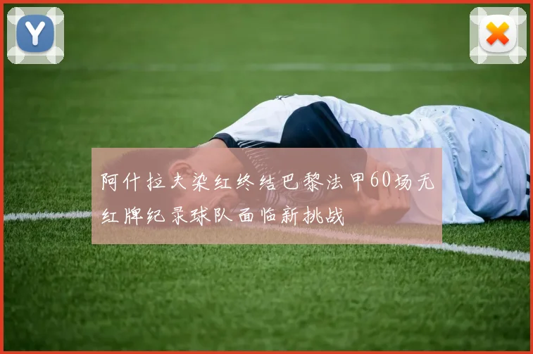 阿什拉夫染红终结巴黎法甲60场无红牌纪录球队面临新挑战