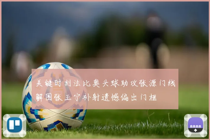 关键时刻法比奥头球助攻张源门线解围张玉宁补射遗憾偏出门框