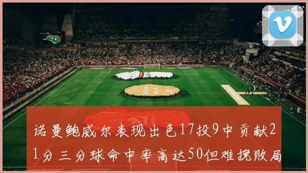 诺曼鲍威尔表现出色17投9中贡献21分三分球命中率高达50但难挽败局