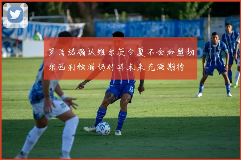 罗马诺确认维尔茨今夏不会加盟切尔西利物浦仍对其未来充满期待