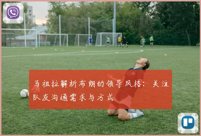 马祖拉解析布朗的领导风格：关注队友沟通需求与方式