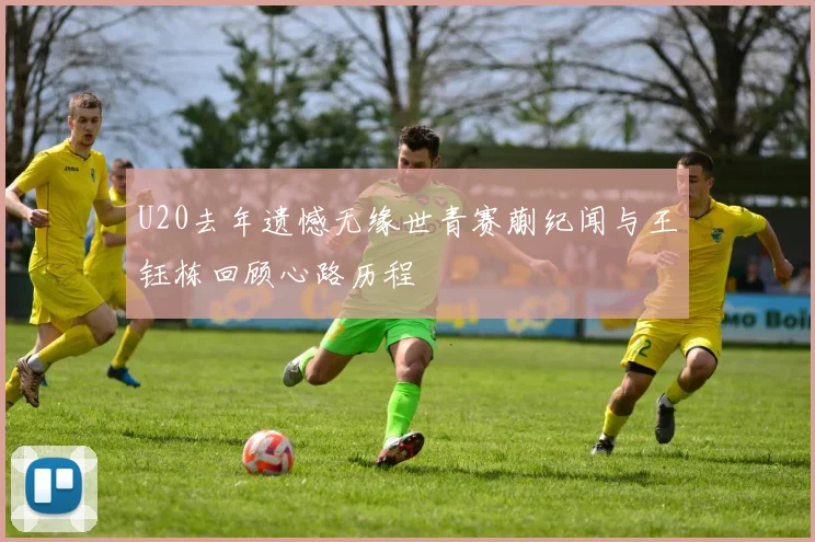 U20去年遗憾无缘世青赛蒯纪闻与王钰栋回顾心路历程