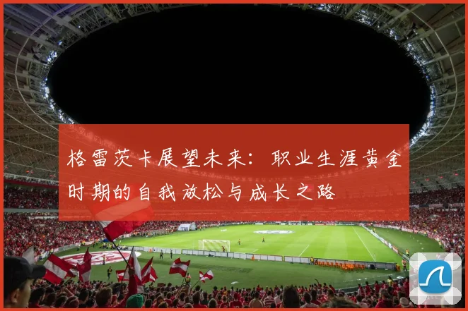 格雷茨卡展望未来：职业生涯黄金时期的自我放松与成长之路