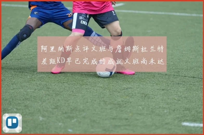 阿里纳斯点评文班与詹姆斯杜兰特差距KD早已完成的成就文班尚未达到