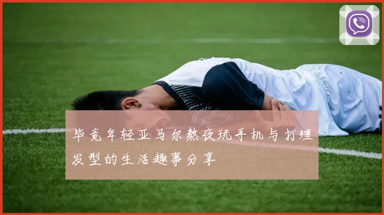 毕竟年轻亚马尔熬夜玩手机与打理发型的生活趣事分享