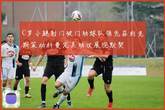 C罗小腿射门破门助球队领先菲利克斯策动科曼完美助攻展现默契