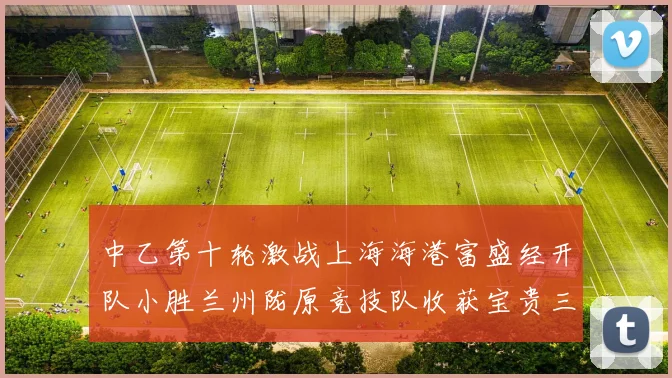 中乙第十轮激战上海海港富盛经开队小胜兰州陇原竞技队收获宝贵三分