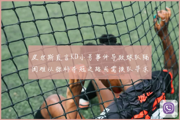 皮尔斯直言KD小号事件导致球队隔阂难以弥补夺冠之路或需换队寻求新机会