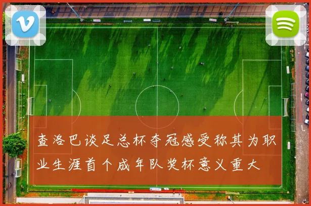 查洛巴谈足总杯夺冠感受称其为职业生涯首个成年队奖杯意义重大