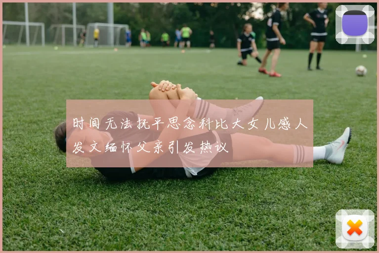 时间无法抚平思念科比大女儿感人发文缅怀父亲引发热议