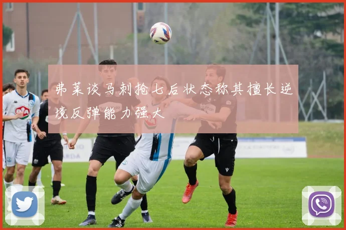弗莱谈马刺抢七后状态称其擅长逆境反弹能力强大