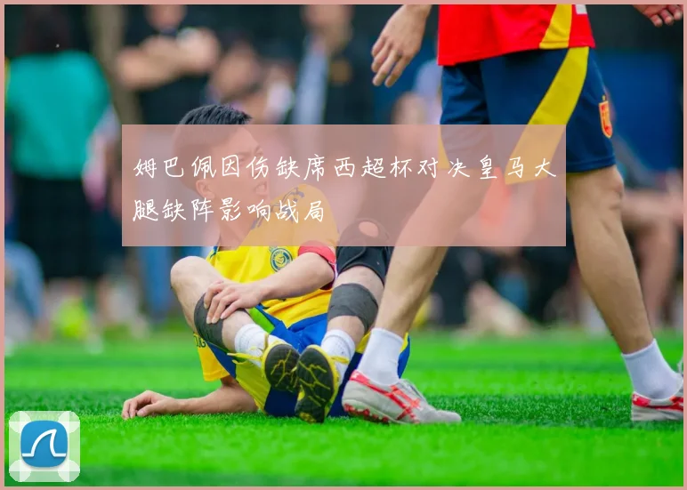 姆巴佩因伤缺席西超杯对决皇马大腿缺阵影响战局