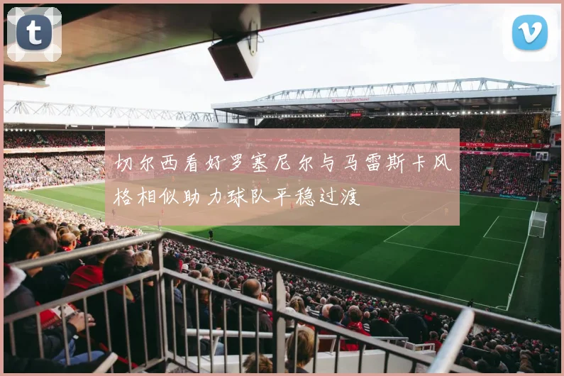 切尔西看好罗塞尼尔与马雷斯卡风格相似助力球队平稳过渡
