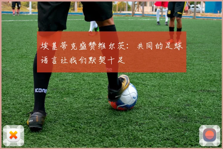 埃基蒂克盛赞维尔茨：共同的足球语言让我们默契十足