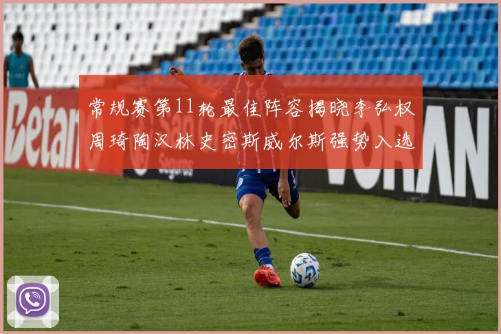 常规赛第11轮最佳阵容揭晓李弘权周琦陶汉林史密斯威尔斯强势入选