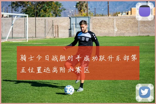 骑士今日战胜对手成功跃升东部第五位置远离附加赛区