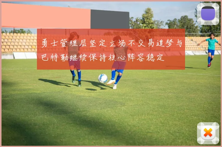勇士管理层坚定立场不交易追梦与巴特勒继续保持核心阵容稳定